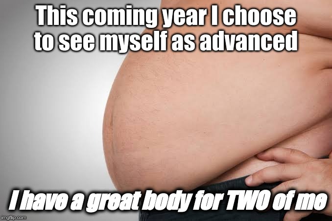 This coming year I choose to see myself as advanced; I have a great body for TWO of me | image tagged in fat,positive self image,sarcasm,sarcastic,look on the bright side,overweight | made w/ Imgflip meme maker