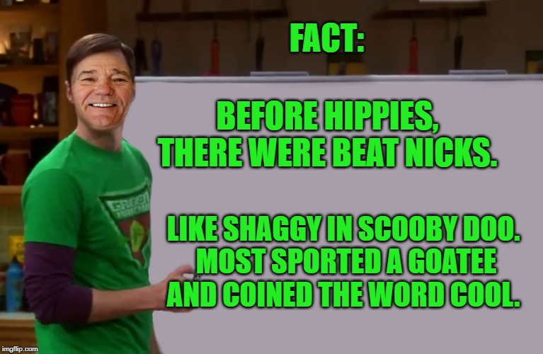 kewlew | FACT: BEFORE HIPPIES, THERE WERE BEAT NICKS. LIKE SHAGGY IN SCOOBY DOO. 
MOST SPORTED A GOATEE
AND COINED THE WORD COOL. | image tagged in kewlew | made w/ Imgflip meme maker