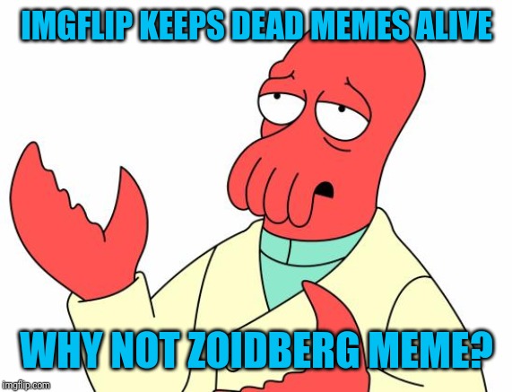 Futurama Zoidberg Meme | IMGFLIP KEEPS DEAD MEMES ALIVE WHY NOT ZOIDBERG MEME? | image tagged in memes,futurama zoidberg | made w/ Imgflip meme maker