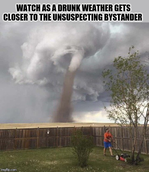 Lawnmower Hurricane | WATCH AS A DRUNK WEATHER GETS CLOSER TO THE UNSUSPECTING BYSTANDER | image tagged in lawnmower hurricane | made w/ Imgflip meme maker