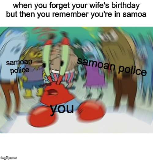 Mr Krabs Blur Meme Meme | when you forget your wife's birthday but then you remember you're in samoa; samoan police; samoan police; you | image tagged in memes,mr krabs blur meme | made w/ Imgflip meme maker