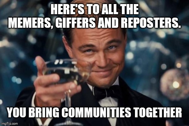 Leonardo Dicaprio Cheers Meme | HERE'S TO ALL THE MEMERS, GIFFERS AND REPOSTERS. YOU BRING COMMUNITIES TOGETHER | image tagged in memes,leonardo dicaprio cheers | made w/ Imgflip meme maker