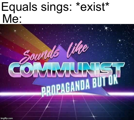 Sounds like Communist Propaganda | Equals sings: *exist*; Me: | image tagged in sounds like communist propaganda | made w/ Imgflip meme maker