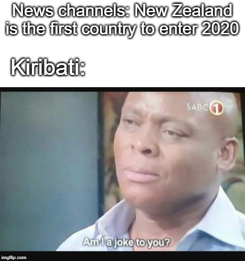 Am I a joke to you? | News channels: New Zealand is the first country to enter 2020; Kiribati: | image tagged in am i a joke to you | made w/ Imgflip meme maker