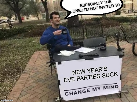 All He Needs is an Invite | ESPECIALLY THE ONES I'M NOT INVITED TO; NEW YEAR'S EVE PARTIES SUCK | image tagged in memes,change my mind | made w/ Imgflip meme maker