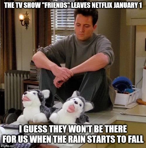 Sad Chandler | THE TV SHOW "FRIENDS" LEAVES NETFLIX JANUARY 1; I GUESS THEY WON'T BE THERE FOR US WHEN THE RAIN STARTS TO FALL | image tagged in sad chandler | made w/ Imgflip meme maker
