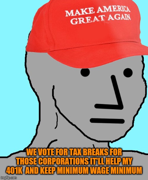 MAGA NPC | WE VOTE FOR TAX BREAKS FOR THOSE CORPORATIONS IT'LL HELP MY 401K  AND KEEP MINIMUM WAGE MINIMUM | image tagged in maga npc | made w/ Imgflip meme maker