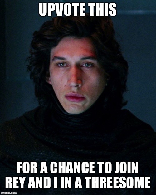 His force is strong | UPVOTE THIS; FOR A CHANCE TO JOIN REY AND I IN A THREESOME | image tagged in kylo ren,rey,star wars,starwars,threesome | made w/ Imgflip meme maker