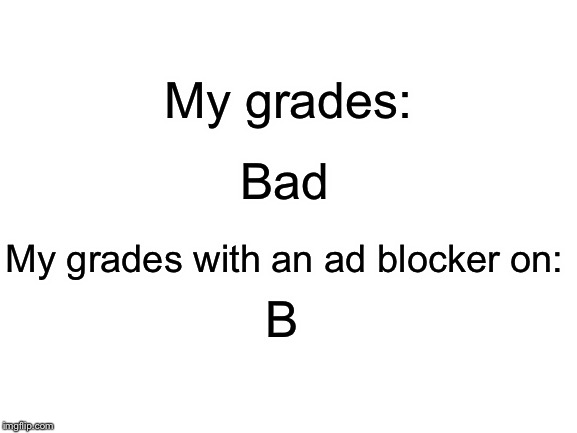 Use an ad blocker guys!! | My grades:; Bad; My grades with an ad blocker on:; B | image tagged in blank white template,bad,grades,bad grades,funny,memes | made w/ Imgflip meme maker