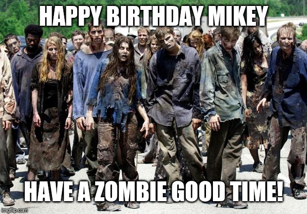 Walking dead meme | HAPPY BIRTHDAY MIKEY; HAVE A ZOMBIE GOOD TIME! | image tagged in walking dead meme | made w/ Imgflip meme maker