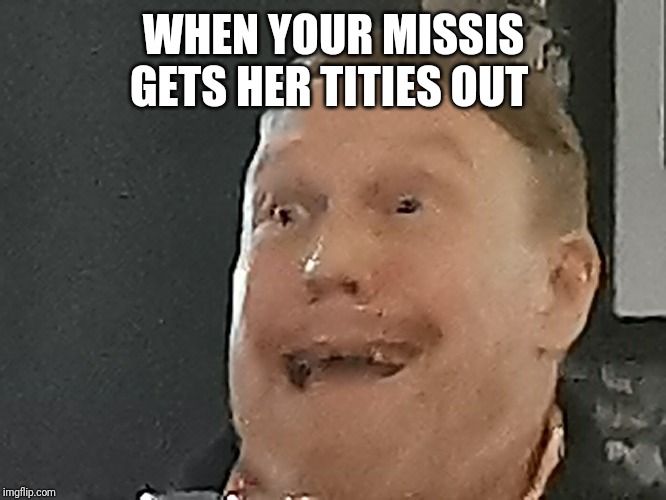 When you see titties | WHEN YOUR MISSIS GETS HER TITIES OUT | image tagged in tits | made w/ Imgflip meme maker