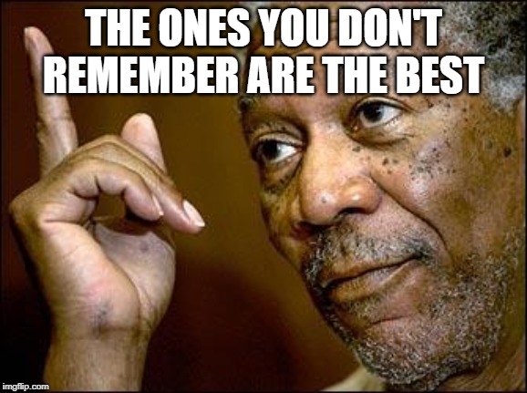 This Morgan Freeman | THE ONES YOU DON'T REMEMBER ARE THE BEST | image tagged in this morgan freeman | made w/ Imgflip meme maker