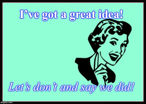 Ecard  | I’ve got a great idea! Let’s don’t and say we did! | image tagged in ecard | made w/ Imgflip meme maker