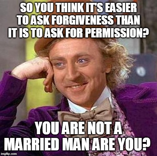 Creepy Condescending Wonka Meme | SO YOU THINK IT'S EASIER TO ASK FORGIVENESS THAN IT IS TO ASK FOR PERMISSION? YOU ARE NOT A MARRIED MAN ARE YOU? | image tagged in memes,creepy condescending wonka | made w/ Imgflip meme maker