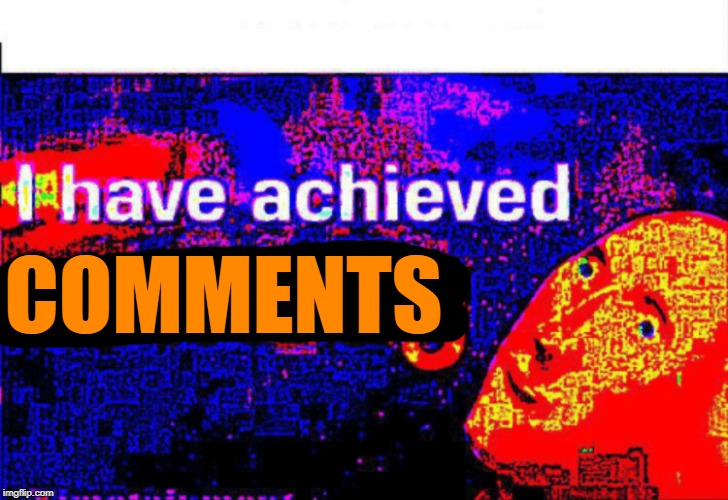 I have achieved comedy | COMMENTS | image tagged in i have achieved comedy | made w/ Imgflip meme maker