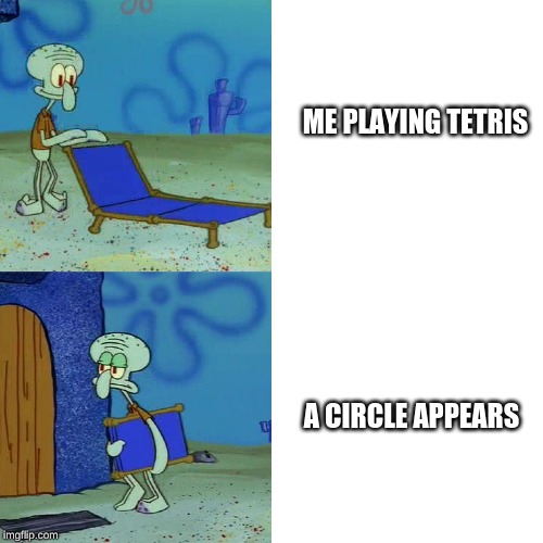 Squidward Folding Chair | ME PLAYING TETRIS; A CIRCLE APPEARS | image tagged in squidward folding chair | made w/ Imgflip meme maker