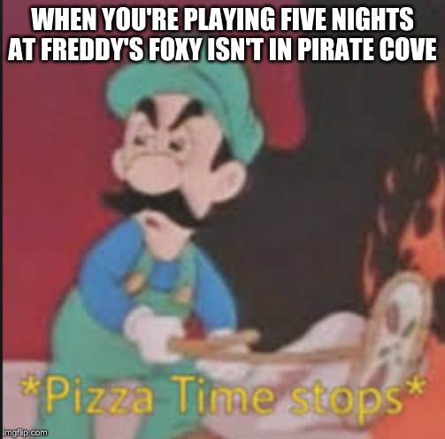 Pizza Time Stops | WHEN YOU'RE PLAYING FIVE NIGHTS AT FREDDY'S FOXY ISN'T IN PIRATE COVE | image tagged in pizza time stops | made w/ Imgflip meme maker