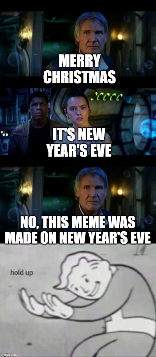 MERRY CHRISTMAS; IT'S NEW YEAR'S EVE; NO, THIS MEME WAS MADE ON NEW YEAR'S EVE | image tagged in memes,it's true all of it han solo,fallout hold up | made w/ Imgflip meme maker