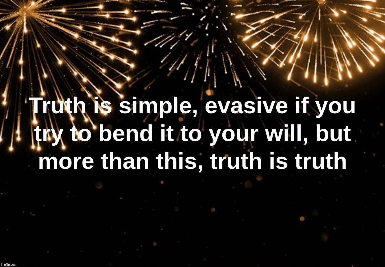 Truth is simple, evasive if you try to bend it to your will, but more than this, truth is truth | image tagged in truth,evasive,bend,will,simple | made w/ Imgflip meme maker