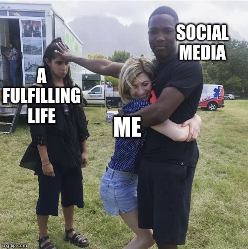 Addiction to social media | SOCIAL MEDIA; A FULFILLING LIFE; ME | image tagged in addiction,social media,life | made w/ Imgflip meme maker