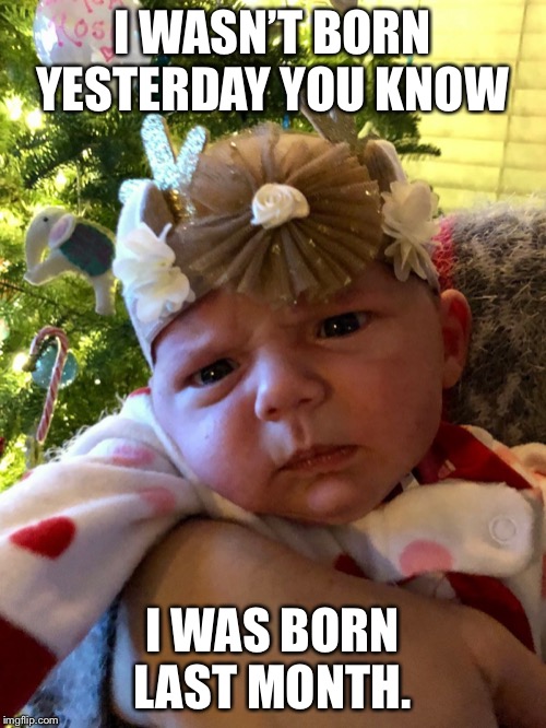 Confused af Baby | I WASN’T BORN YESTERDAY YOU KNOW; I WAS BORN LAST MONTH. | image tagged in confused af baby | made w/ Imgflip meme maker