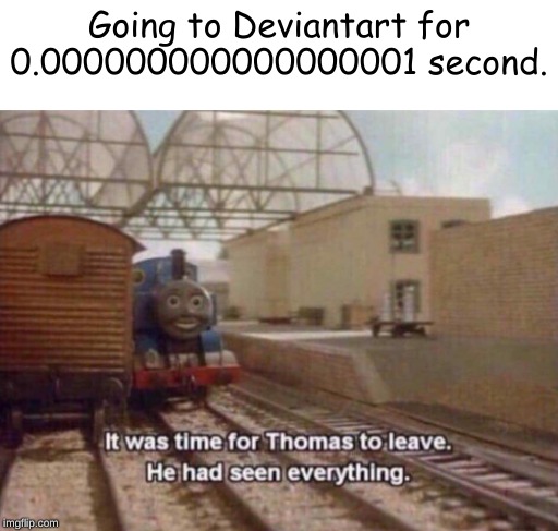 It was time for Thomas to leave. He had seen everything. |  Going to Deviantart for 0.000000000000000001 second. | image tagged in it was time for thomas to leave he had seen everything | made w/ Imgflip meme maker