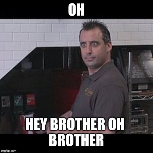 Joe Gatto (Impractical Jokers) | OH; HEY BROTHER OH 
BROTHER | image tagged in joe gatto impractical jokers | made w/ Imgflip meme maker