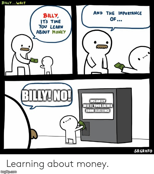 Billy Learning About Money | BILLY! NO! INSTANTLY DELETE YOUR FATHER FROM EXISTENCE | image tagged in billy learning about money | made w/ Imgflip meme maker