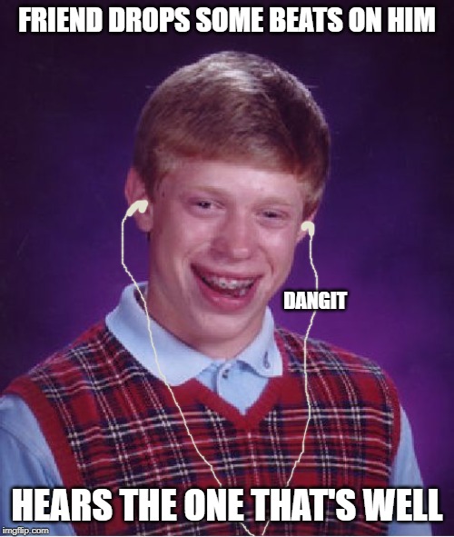 Bad Luck Brian | FRIEND DROPS SOME BEATS ON HIM; DANGIT; HEARS THE ONE THAT'S WELL | image tagged in memes,bad luck brian | made w/ Imgflip meme maker