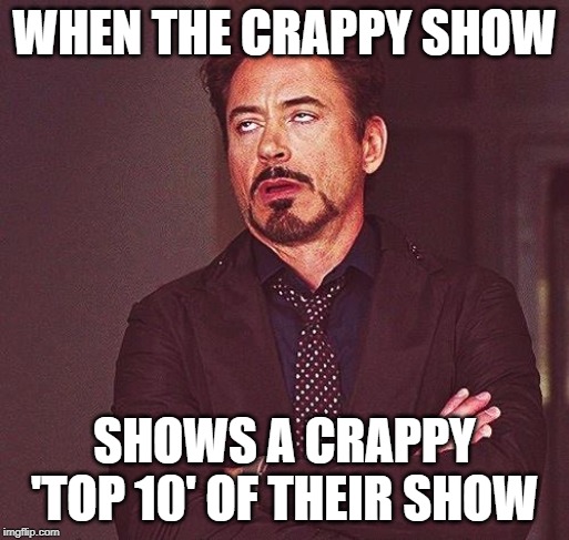 10x the crap | WHEN THE CRAPPY SHOW; SHOWS A CRAPPY 'TOP 10' OF THEIR SHOW | image tagged in robert downey jr annoyed,funny | made w/ Imgflip meme maker