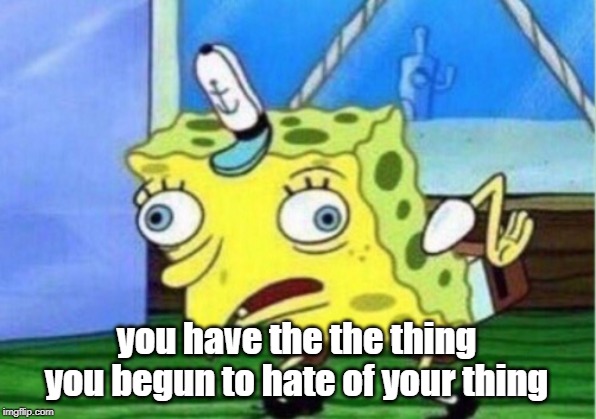 Mocking Spongebob Meme | you have the the thing you begun to hate of your thing | image tagged in memes,mocking spongebob | made w/ Imgflip meme maker