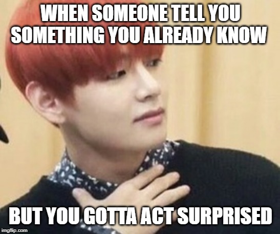 btstrash-alienunnie | WHEN SOMEONE TELL YOU SOMETHING YOU ALREADY KNOW; BUT YOU GOTTA ACT SURPRISED | image tagged in btstrash-alienunnie | made w/ Imgflip meme maker