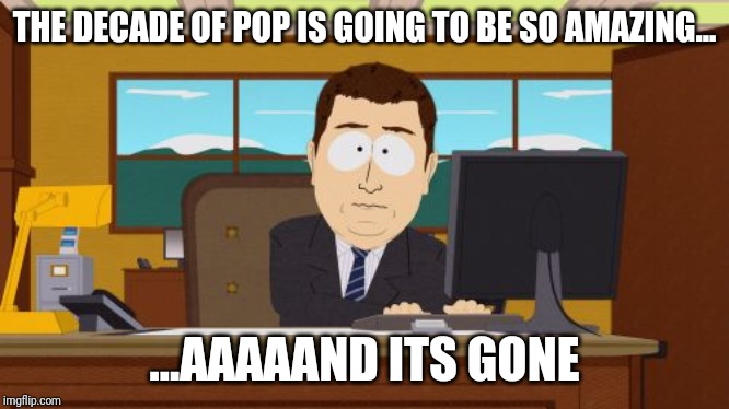 Aaaaand Its Gone | THE DECADE OF POP IS GOING TO BE SO AMAZING... ...AAAAAND ITS GONE | image tagged in memes,aaaaand its gone | made w/ Imgflip meme maker