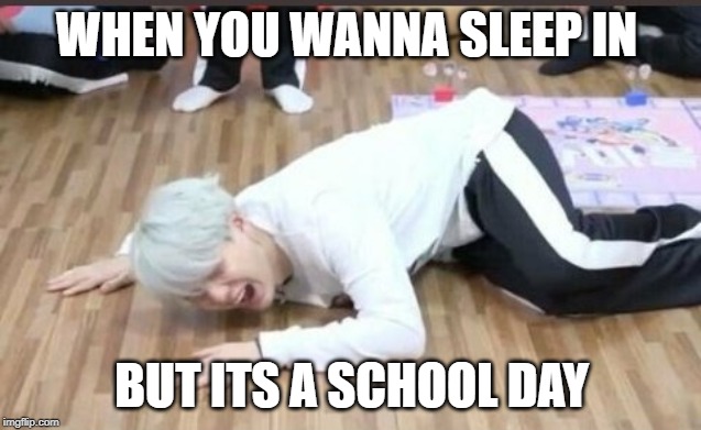 suga on the floor | WHEN YOU WANNA SLEEP IN; BUT ITS A SCHOOL DAY | image tagged in suga on the floor | made w/ Imgflip meme maker