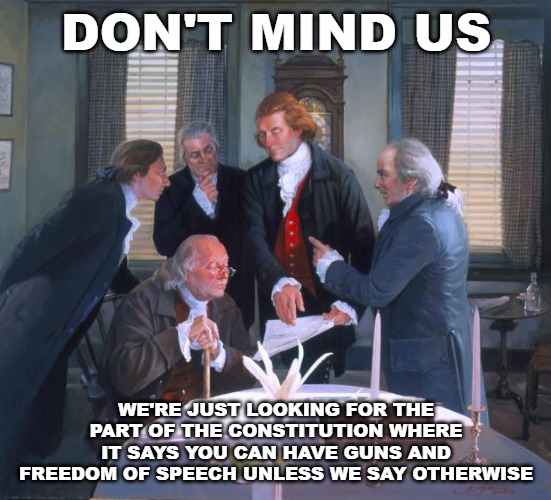 Founding Fathers | DON'T MIND US; WE'RE JUST LOOKING FOR THE PART OF THE CONSTITUTION WHERE IT SAYS YOU CAN HAVE GUNS AND FREEDOM OF SPEECH UNLESS WE SAY OTHERWISE | image tagged in founding fathers | made w/ Imgflip meme maker