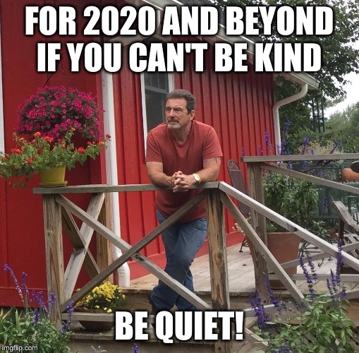 Pondering |  FOR 2020 AND BEYOND IF YOU CAN'T BE KIND; BE QUIET! | image tagged in pondering | made w/ Imgflip meme maker