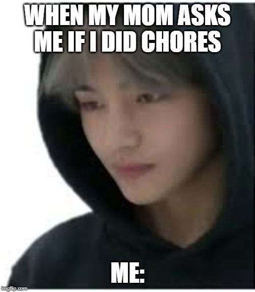 taehyung depressed | WHEN MY MOM ASKS ME IF I DID CHORES; ME: | image tagged in bts,kpop,chores,mom,taehyung | made w/ Imgflip meme maker