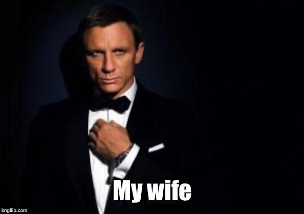 james bond | My wife | image tagged in james bond | made w/ Imgflip meme maker