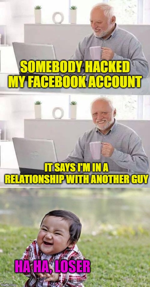 Fakebook | SOMEBODY HACKED MY FACEBOOK ACCOUNT; IT SAYS I'M IN A RELATIONSHIP WITH ANOTHER GUY; HA HA, LOSER | image tagged in memes,evil toddler,hide the pain harold | made w/ Imgflip meme maker