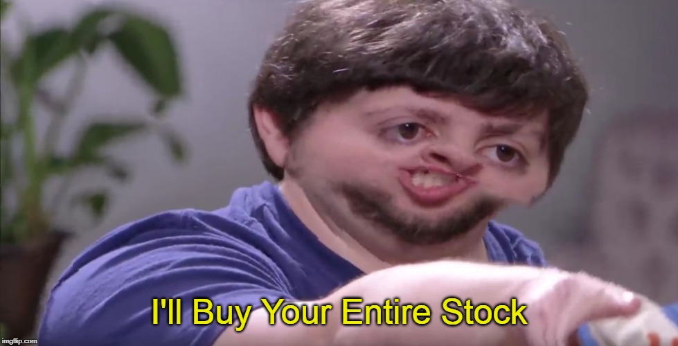 I'll Buy Your Entire Stock | I'll Buy Your Entire Stock | image tagged in i'll buy your entire stock | made w/ Imgflip meme maker