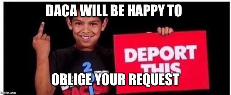 DACA | DACA WILL BE HAPPY TO; OBLIGE YOUR REQUEST | image tagged in daca | made w/ Imgflip meme maker