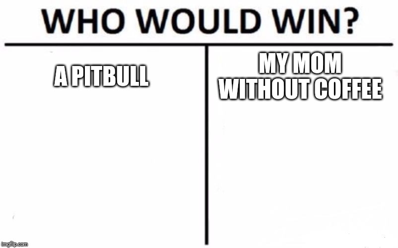 Who Would Win? | A PITBULL; MY MOM WITHOUT COFFEE | image tagged in memes,who would win | made w/ Imgflip meme maker