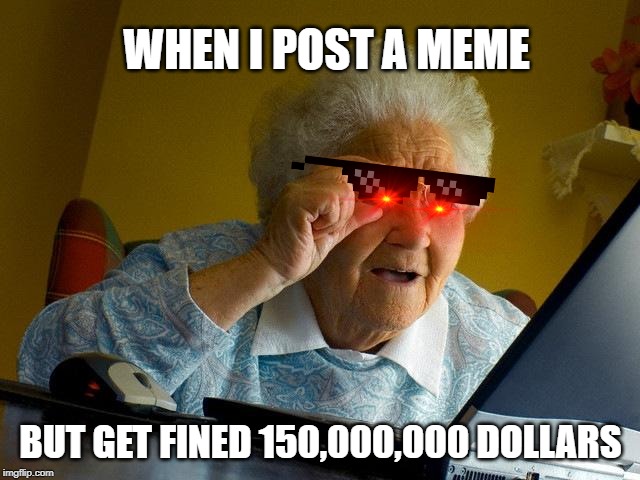 Grandma Finds The Internet | WHEN I POST A MEME; BUT GET FINED 150,000,000 DOLLARS | image tagged in memes,grandma finds the internet | made w/ Imgflip meme maker