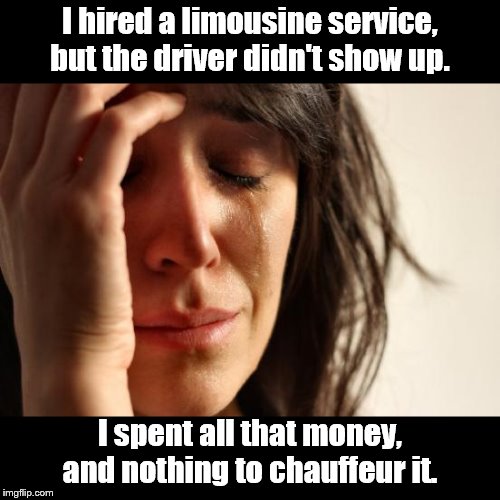First World Problems | I hired a limousine service, but the driver didn't show up. I spent all that money, and nothing to chauffeur it. | image tagged in memes,first world problems,bad puns,cars,driver | made w/ Imgflip meme maker