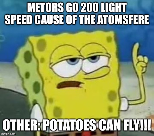 I'll Have You Know Spongebob | METORS GO 200 LIGHT SPEED CAUSE OF THE ATOMSFERE; OTHER: POTATOES CAN FLY!!! | image tagged in memes,ill have you know spongebob | made w/ Imgflip meme maker
