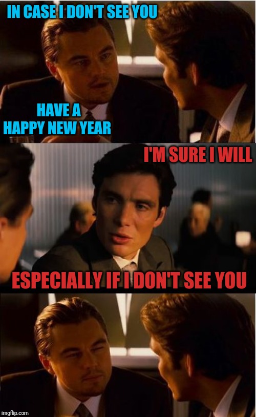 Yeah! I said it | IN CASE I DON'T SEE YOU; HAVE A HAPPY NEW YEAR; I'M SURE I WILL; ESPECIALLY IF I DON'T SEE YOU | image tagged in inception,happy new year | made w/ Imgflip meme maker