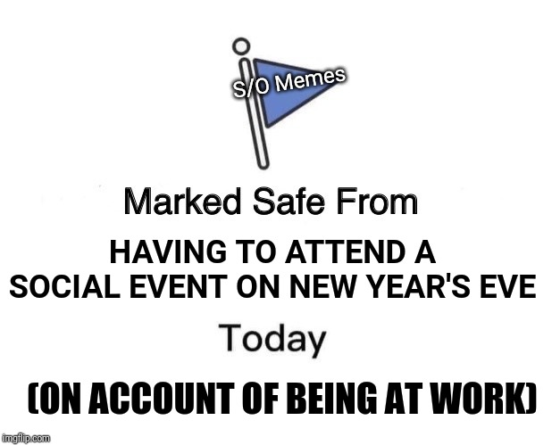 Marked Safe From | S/O Memes; HAVING TO ATTEND A SOCIAL EVENT ON NEW YEAR'S EVE; (ON ACCOUNT OF BEING AT WORK) | image tagged in memes,marked safe from | made w/ Imgflip meme maker