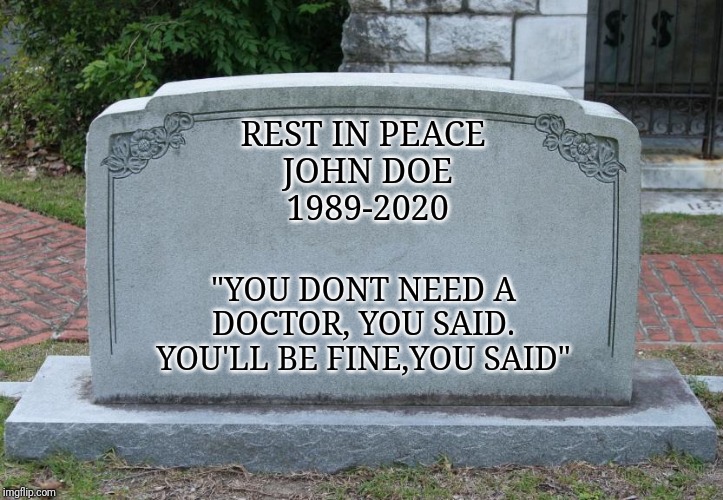 Gravestone | REST IN PEACE 
JOHN DOE
1989-2020; "YOU DONT NEED A DOCTOR, YOU SAID. YOU'LL BE FINE,YOU SAID" | image tagged in gravestone | made w/ Imgflip meme maker