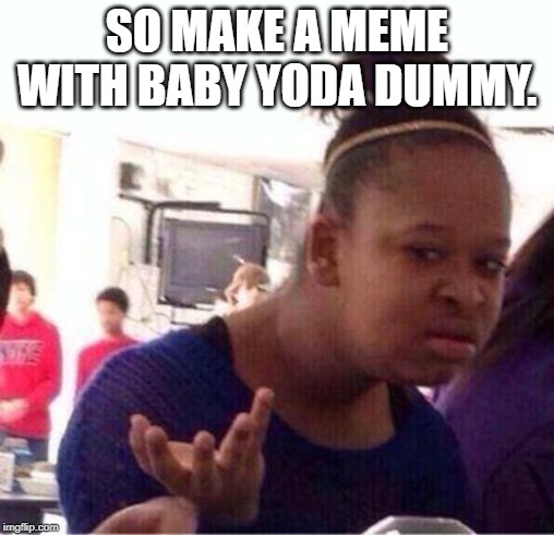 Wut? | SO MAKE A MEME WITH BABY YODA DUMMY. | image tagged in wut | made w/ Imgflip meme maker