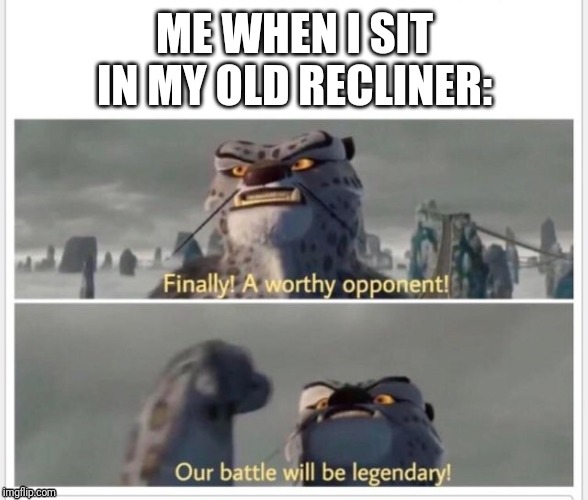 Finally! A worthy opponent! | ME WHEN I SIT IN MY OLD RECLINER: | image tagged in finally a worthy opponent | made w/ Imgflip meme maker